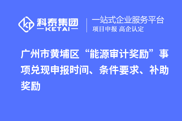 廣州市黃埔區(qū)“能源審計(jì)獎(jiǎng)勵(lì)”事項(xiàng)兌現(xiàn)申報(bào)時(shí)間、條件要求、補(bǔ)助獎(jiǎng)勵(lì)