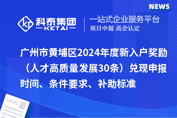 廣州市黃埔區(qū)2024年度新入戶獎勵（人才高質(zhì)量發(fā)展30條）兌現(xiàn)申報時間、條件要求、補助標準