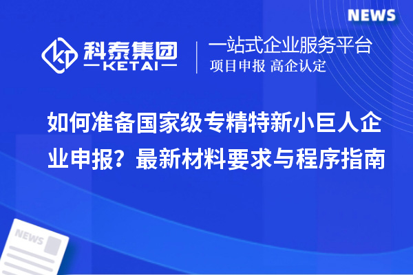 如何準(zhǔn)備國(guó)家級(jí)專精特新小巨人企業(yè)申報(bào)？最新材料要求與程序指南