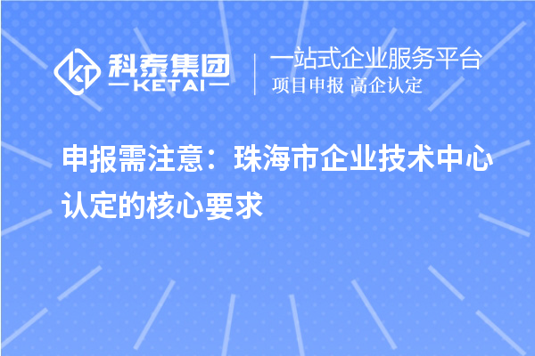 申報需注意：珠海市企業(yè)技術(shù)中心認定的核心要求