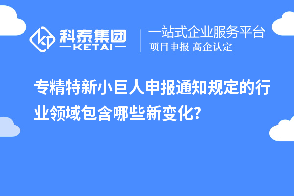 專精特新小巨人申報(bào)通知規(guī)定的行業(yè)領(lǐng)域包含哪些新變化？