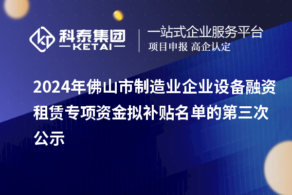 2024年佛山市制造業(yè)企業(yè)設(shè)備融資租賃專項資金擬補貼名單的第三次公示