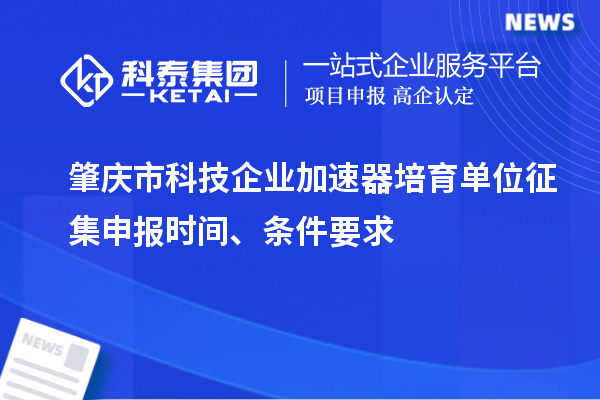 肇慶市科技企業(yè)加速器培育單位征集申報時間、條件要求