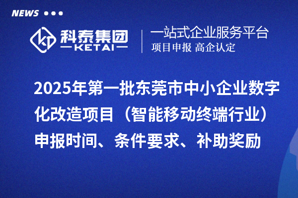 2025年第一批東莞市數(shù)字化轉(zhuǎn)型城市試點(diǎn)中小企業(yè)數(shù)字化改造項(xiàng)目（智能移動(dòng)終端行業(yè)）申報(bào)時(shí)間、條件要求、補(bǔ)助獎(jiǎng)勵(lì)