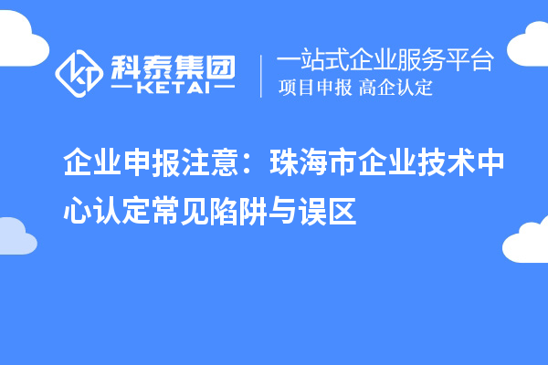 企業(yè)申報注意：珠海市企業(yè)技術(shù)中心認定常見陷阱與誤區(qū)