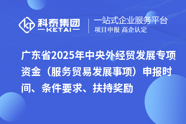 廣東省2025年中央外經(jīng)貿(mào)發(fā)展專項(xiàng)資金（服務(wù)貿(mào)易發(fā)展事項(xiàng)）申報(bào)時(shí)間、條件要求、扶持獎(jiǎng)勵(lì)