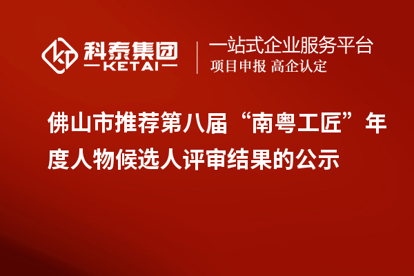 佛山市推薦第八屆“南粵工匠”年度人物候選人評審結(jié)果的公示