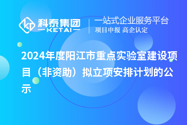 2024年度陽(yáng)江市重點(diǎn)實(shí)驗(yàn)室建設(shè)項(xiàng)目（非資助）擬立項(xiàng)安排計(jì)劃的公示