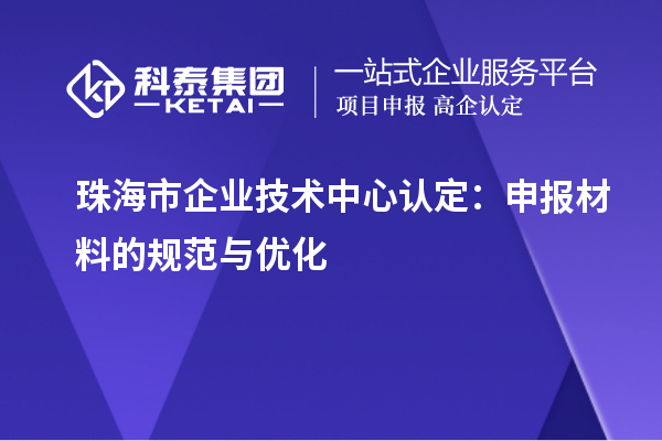 珠海市企業(yè)技術(shù)中心認定：申報材料的規(guī)范與優(yōu)化