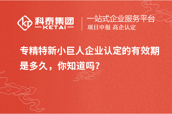 專精特新小巨人企業(yè)認(rèn)定的有效期是多久，你知道嗎？