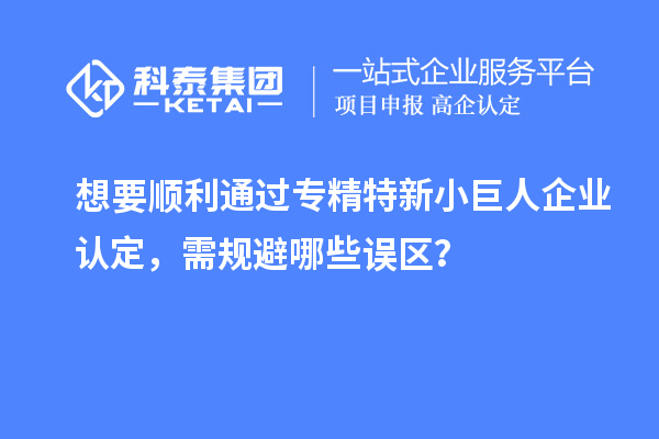 想要順利通過專精特新小巨人企業(yè)認定，需規(guī)避哪些誤區(qū)？