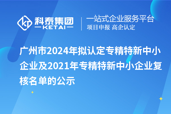 廣州市2024年擬認(rèn)定專(zhuān)精特新中小企業(yè)及2021年專(zhuān)精特新中小企業(yè)復(fù)核名單的公示