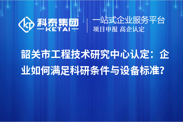 韶關(guān)市工程技術(shù)研究中心認(rèn)定：企業(yè)如何滿足科研條件與設(shè)備標(biāo)準(zhǔn)？