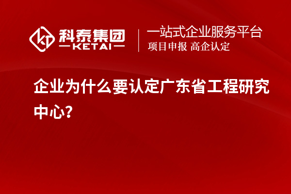 企業(yè)為什么要認(rèn)定廣東省工程研究中心？