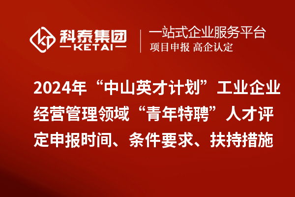 2024年“中山英才計(jì)劃”工業(yè)企業(yè)經(jīng)營(yíng)管理領(lǐng)域“青年特聘”人才評(píng)定申報(bào)時(shí)間、條件要求、扶持措施