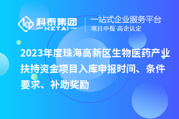 2023年度珠海高新區(qū)生物醫(yī)藥產(chǎn)業(yè)扶持資金項目入庫申報時間、條件要求、補助獎勵