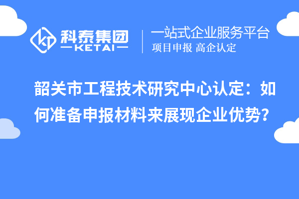 韶關(guān)市工程技術(shù)研究中心認(rèn)定：如何準(zhǔn)備申報(bào)材料來展現(xiàn)企業(yè)優(yōu)勢(shì)？