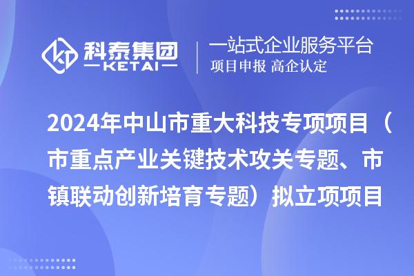 2024年度中山市重大科技專項(xiàng)項(xiàng)目（市重點(diǎn)產(chǎn)業(yè)關(guān)鍵技術(shù)攻關(guān)專題、市鎮(zhèn)聯(lián)動(dòng)創(chuàng)新培育專題）擬立項(xiàng)項(xiàng)目公示