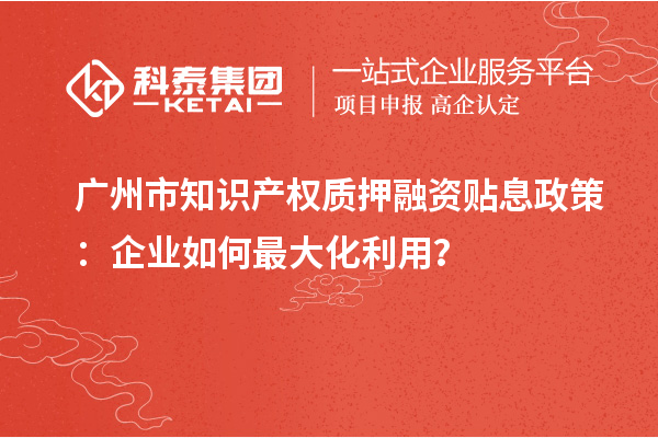 廣州市知識(shí)產(chǎn)權(quán)質(zhì)押融資貼息政策：企業(yè)如何最大化利用？