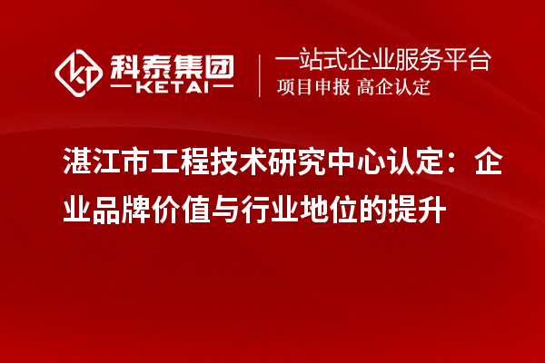 湛江市工程技術(shù)研究中心認(rèn)定：企業(yè)品牌價(jià)值與行業(yè)地位的提升