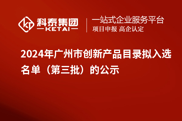 2024年廣州市創(chuàng)新產(chǎn)品目錄擬入選名單（第三批）的公示