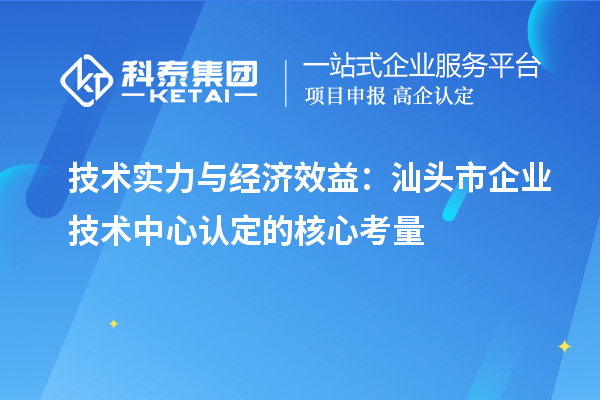 技術(shù)實(shí)力與經(jīng)濟(jì)效益：汕頭市企業(yè)技術(shù)中心認(rèn)定的核心考量