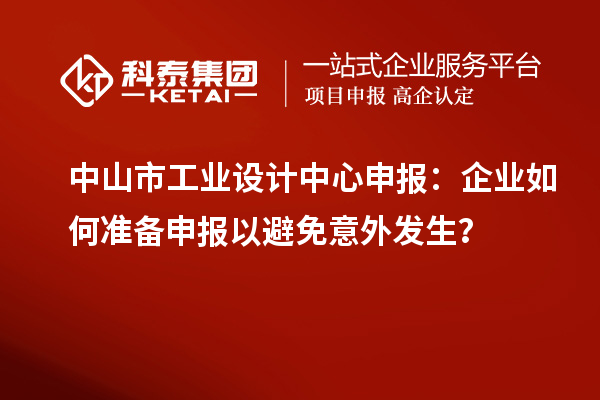 中山市工業(yè)設(shè)計(jì)中心申報(bào)：企業(yè)如何準(zhǔn)備申報(bào)以避免意外發(fā)生？