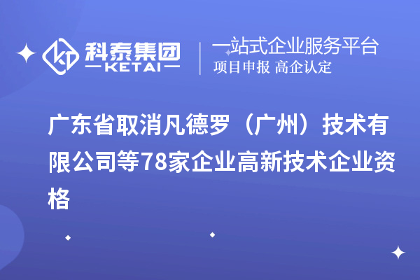 廣東省取消凡德羅（廣州）技術有限公司等78家企業(yè)高新技術企業(yè)資格