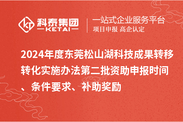 2024年度東莞松山湖科技成果轉(zhuǎn)移轉(zhuǎn)化實(shí)施辦法第二批資助申報(bào)時(shí)間、條件要求、補(bǔ)助獎(jiǎng)勵(lì)