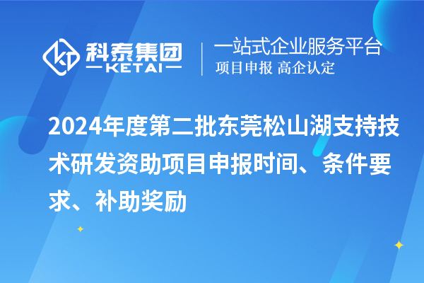 2024年度第二批東莞松山湖支持技術(shù)研發(fā)資助項(xiàng)目申報(bào)時(shí)間、條件要求、補(bǔ)助獎(jiǎng)勵(lì)