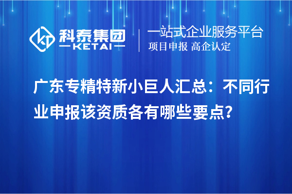 廣東專精特新小巨人匯總：不同行業(yè)申報該資質(zhì)各有哪些要點？