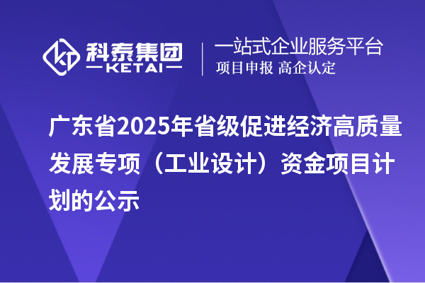 廣東省2025年省級促進經(jīng)濟高質(zhì)量發(fā)展專項（工業(yè)設(shè)計）資金項目計劃的公示