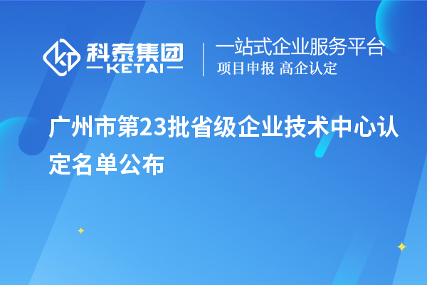 廣州市第23批省級(jí)企業(yè)技術(shù)中心認(rèn)定名單公布