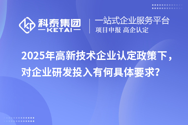 2025年高新技術(shù)企業(yè)認(rèn)定政策下，對(duì)企業(yè)研發(fā)投入有何具體要求？
