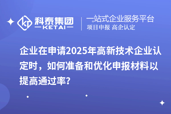 企業(yè)在申請(qǐng)2025年高新技術(shù)企業(yè)認(rèn)定時(shí)，如何準(zhǔn)備和優(yōu)化申報(bào)材料以提高通過(guò)率？