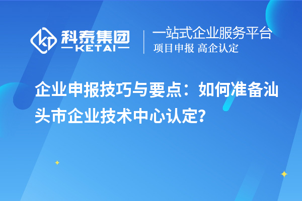 企業(yè)申報(bào)技巧與要點(diǎn)：如何準(zhǔn)備汕頭市企業(yè)技術(shù)中心認(rèn)定？