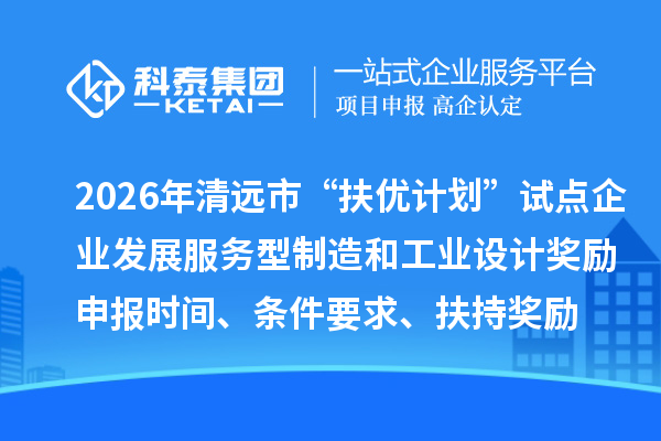 2026年清遠市“扶優(yōu)計劃”試點企業(yè)發(fā)展服務型制造和工業(yè)設計獎勵申報時間、條件要求、扶持獎勵