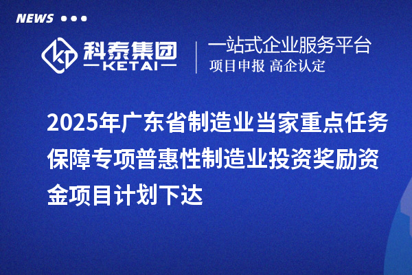 2025年廣東省制造業(yè)當(dāng)家重點任務(wù)保障專項普惠性制造業(yè)投資獎勵資金項目計劃下達(dá)