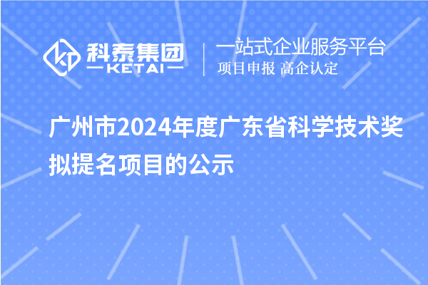 廣州市2024年度廣東省科學(xué)技術(shù)獎擬提名項(xiàng)目的公示