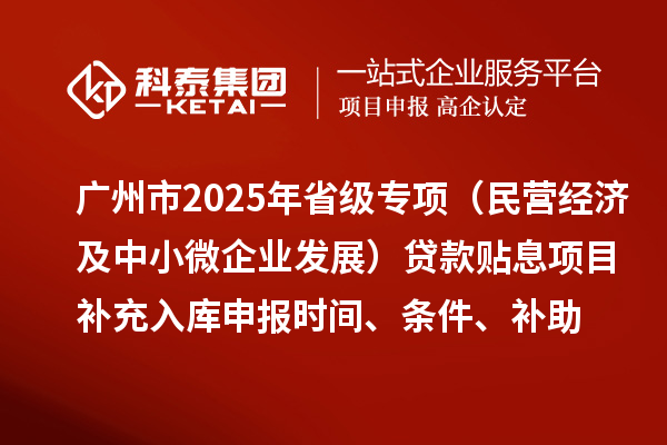 廣州市2025年省級專項資金（民營經(jīng)濟及中小微企業(yè)發(fā)展）貸款貼息項目補充入庫申報時間、條件要求、補助獎勵