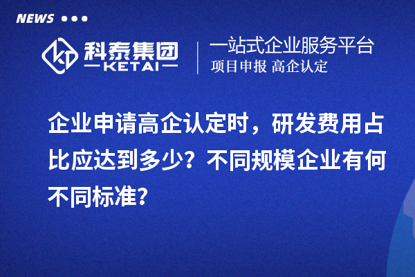 企業(yè)申請(qǐng)高企認(rèn)定時(shí)，研發(fā)費(fèi)用占比應(yīng)達(dá)到多少？不同規(guī)模企業(yè)有何不同標(biāo)準(zhǔn)？