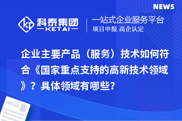 企業(yè)主要產(chǎn)品（服務(wù)）技術(shù)如何符合《國家重點(diǎn)支持的高新技術(shù)領(lǐng)域》？具體領(lǐng)域有哪些？
