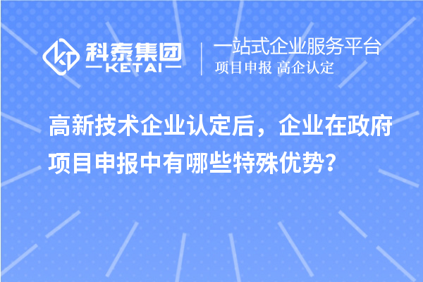高新技術(shù)企業(yè)認(rèn)定后，企業(yè)在政府項(xiàng)目申報(bào)中有哪些特殊優(yōu)勢(shì)？