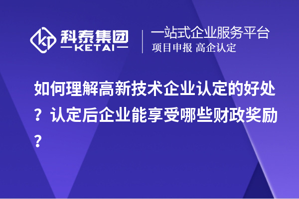 如何理解高新技術(shù)企業(yè)認(rèn)定的好處？認(rèn)定后企業(yè)能享受哪些財(cái)政獎(jiǎng)勵(lì)？