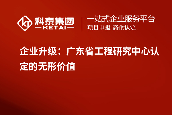 企業(yè)升級(jí)：廣東省工程研究中心認(rèn)定的無形價(jià)值