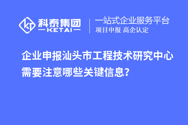 企業(yè)申報(bào)汕頭市工程技術(shù)研究中心需要注意哪些關(guān)鍵信息？