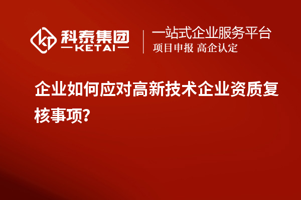 企業(yè)如何應(yīng)對(duì)高新技術(shù)企業(yè)資質(zhì)復(fù)核事項(xiàng)？