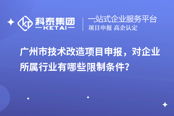 廣州市技術(shù)改造<a href=http://m.qiyeqqexmail.cn/shenbao.html target=_blank class=infotextkey>項(xiàng)目申報(bào)</a>，對(duì)企業(yè)所屬行業(yè)有哪些限制條件？