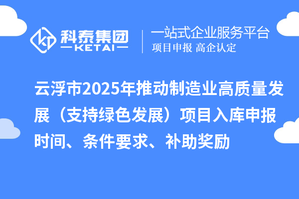 云浮市2025年推動(dòng)制造業(yè)高質(zhì)量發(fā)展（支持綠色發(fā)展）項(xiàng)目入庫申報(bào)時(shí)間、條件要求、補(bǔ)助獎(jiǎng)勵(lì)