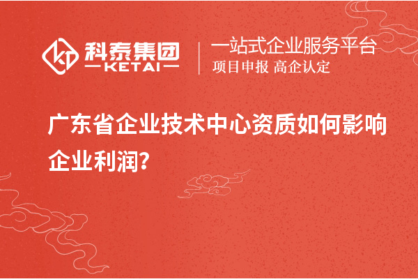 廣東省企業(yè)技術(shù)中心資質(zhì)如何影響企業(yè)利潤(rùn)？